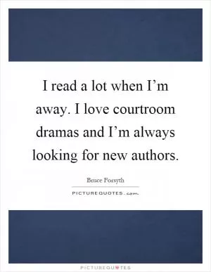I read a lot when I’m away. I love courtroom dramas and I’m always looking for new authors Picture Quote #1