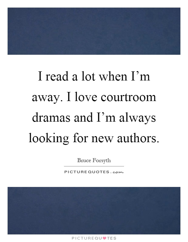 I read a lot when I'm away. I love courtroom dramas and I'm always looking for new authors Picture Quote #1