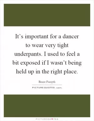It’s important for a dancer to wear very tight underpants. I used to feel a bit exposed if I wasn’t being held up in the right place Picture Quote #1