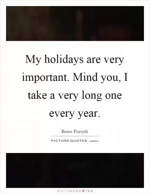 My holidays are very important. Mind you, I take a very long one every year Picture Quote #1