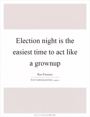 Election night is the easiest time to act like a grownup Picture Quote #1