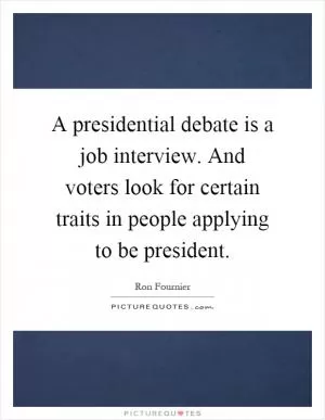 A presidential debate is a job interview. And voters look for certain traits in people applying to be president Picture Quote #1