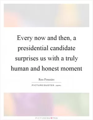 Every now and then, a presidential candidate surprises us with a truly human and honest moment Picture Quote #1
