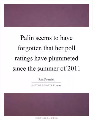 Palin seems to have forgotten that her poll ratings have plummeted since the summer of 2011 Picture Quote #1