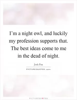 I’m a night owl, and luckily my profession supports that. The best ideas come to me in the dead of night Picture Quote #1