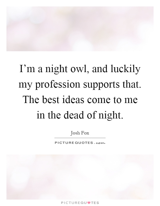 I'm a night owl, and luckily my profession supports that. The best ideas come to me in the dead of night Picture Quote #1