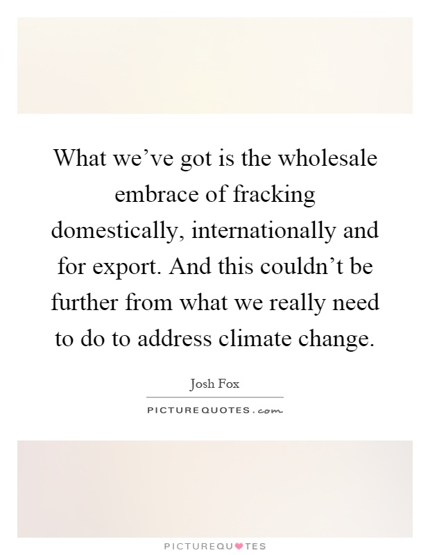 What we've got is the wholesale embrace of fracking domestically, internationally and for export. And this couldn't be further from what we really need to do to address climate change Picture Quote #1