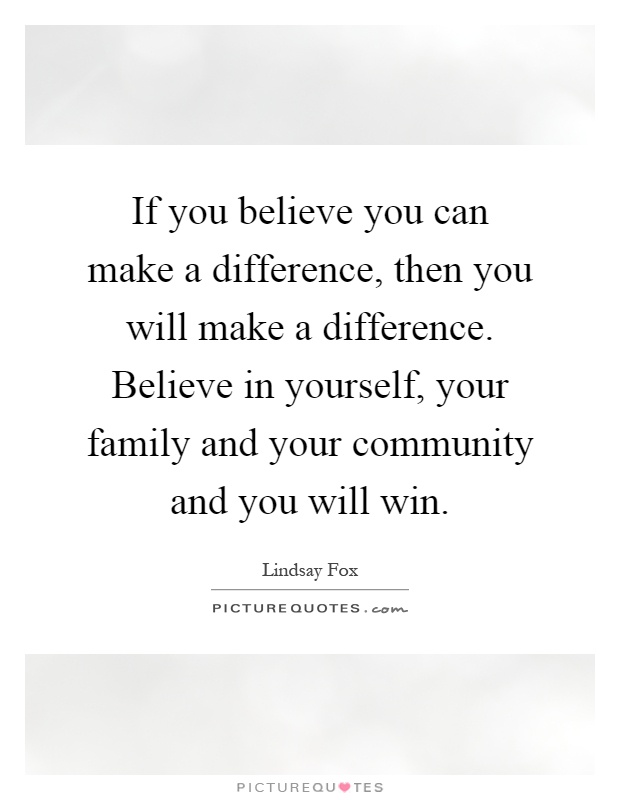 If you believe you can make a difference, then you will make a difference. Believe in yourself, your family and your community and you will win Picture Quote #1
