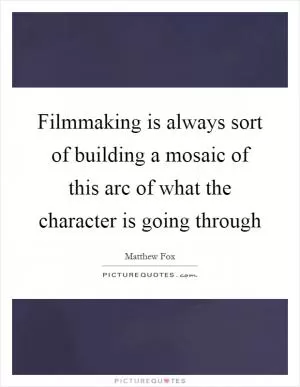 Filmmaking is always sort of building a mosaic of this arc of what the character is going through Picture Quote #1