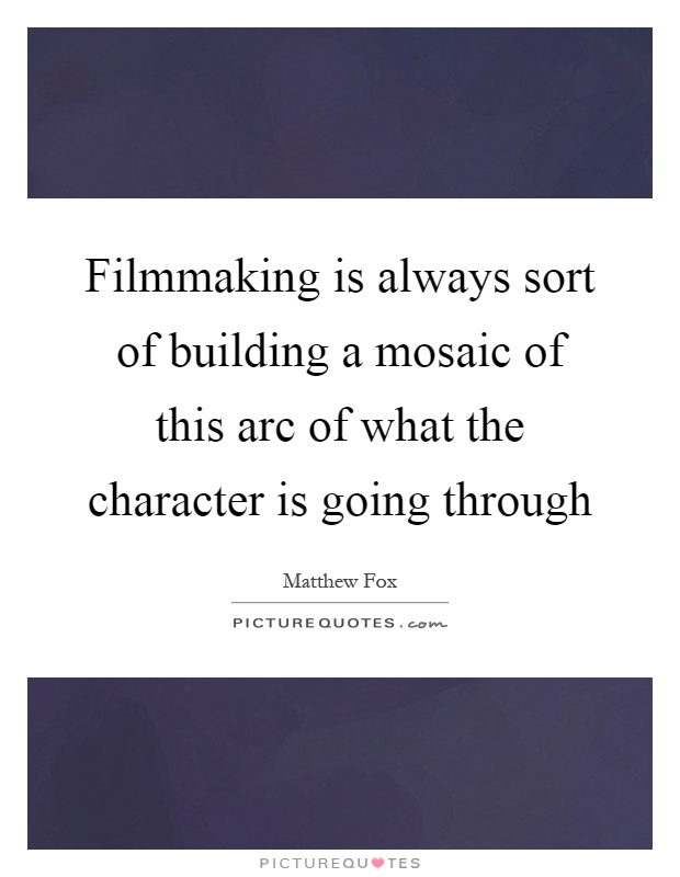 Filmmaking is always sort of building a mosaic of this arc of what the character is going through Picture Quote #1