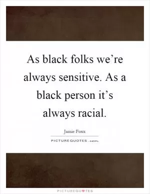 As black folks we’re always sensitive. As a black person it’s always racial Picture Quote #1
