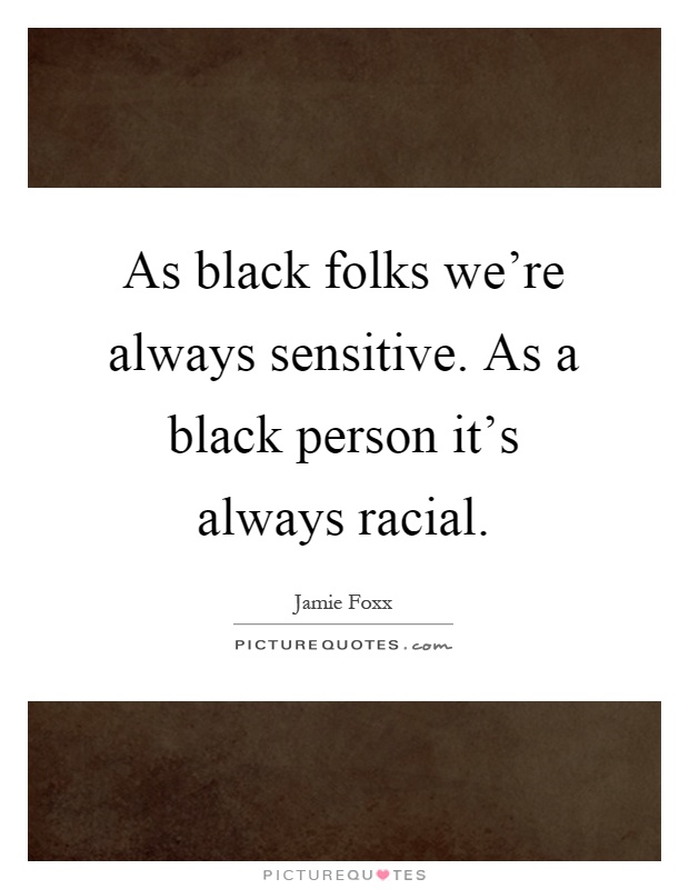 As black folks we're always sensitive. As a black person it's always racial Picture Quote #1