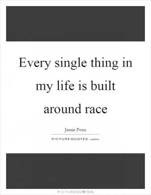 Every single thing in my life is built around race Picture Quote #1