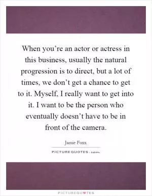 When you’re an actor or actress in this business, usually the natural progression is to direct, but a lot of times, we don’t get a chance to get to it. Myself, I really want to get into it. I want to be the person who eventually doesn’t have to be in front of the camera Picture Quote #1