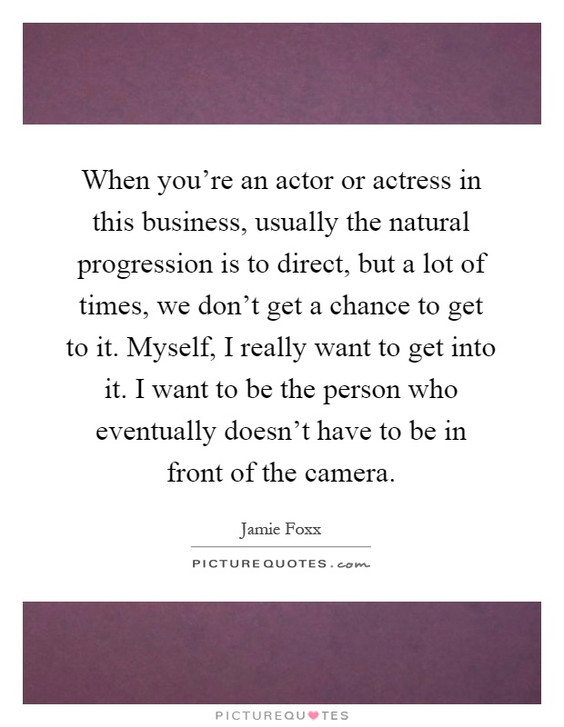 When you're an actor or actress in this business, usually the natural progression is to direct, but a lot of times, we don't get a chance to get to it. Myself, I really want to get into it. I want to be the person who eventually doesn't have to be in front of the camera Picture Quote #1