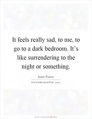 It feels really sad, to me, to go to a dark bedroom. It’s like surrendering to the night or something Picture Quote #1