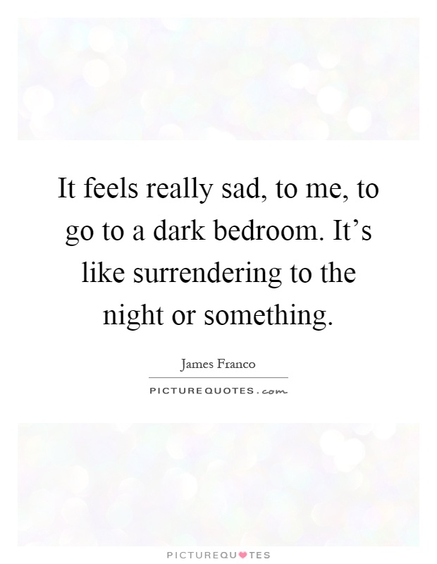 It feels really sad, to me, to go to a dark bedroom. It's like surrendering to the night or something Picture Quote #1