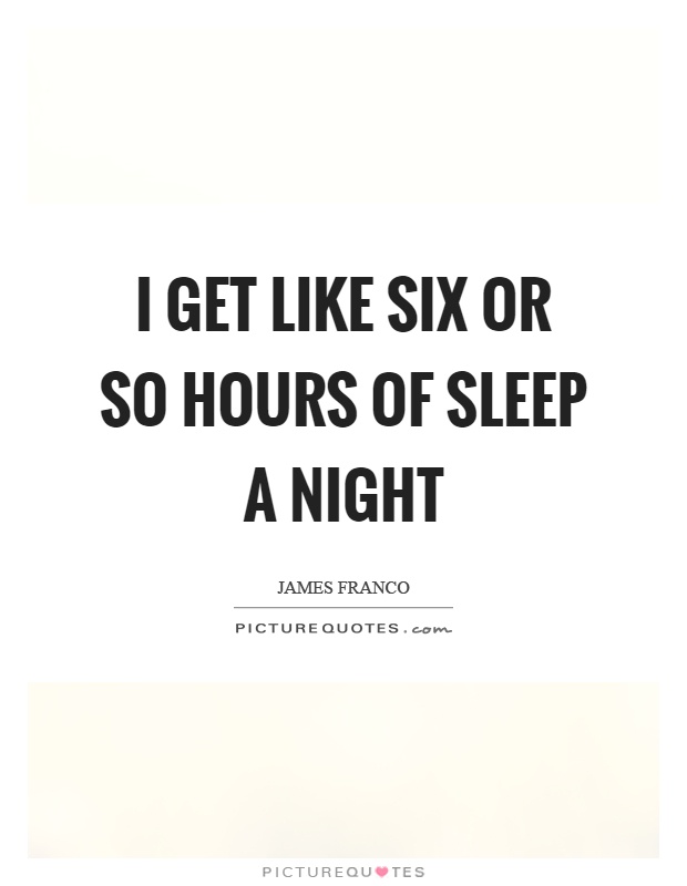 I get like six or so hours of sleep a night Picture Quote #1