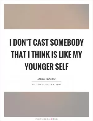 I don’t cast somebody that I think is like my younger self Picture Quote #1