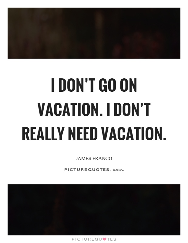 I don't go on vacation. I don't really need vacation Picture Quote #1