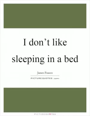I don’t like sleeping in a bed Picture Quote #1