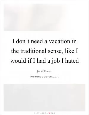 I don’t need a vacation in the traditional sense, like I would if I had a job I hated Picture Quote #1