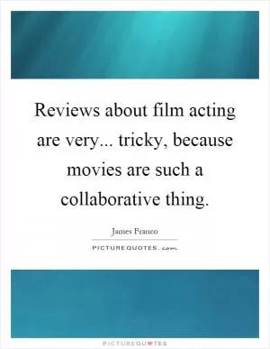 Reviews about film acting are very... tricky, because movies are such a collaborative thing Picture Quote #1