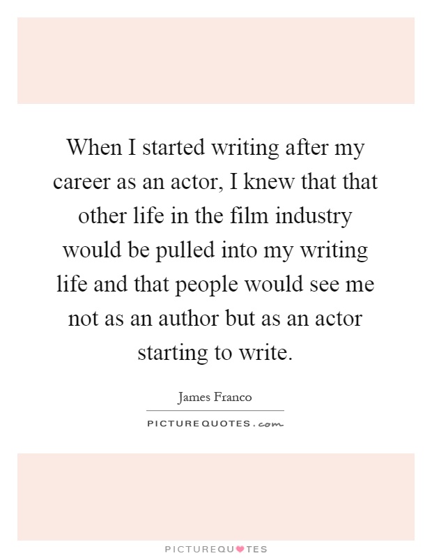 When I started writing after my career as an actor, I knew that that other life in the film industry would be pulled into my writing life and that people would see me not as an author but as an actor starting to write Picture Quote #1