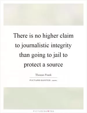 There is no higher claim to journalistic integrity than going to jail to protect a source Picture Quote #1