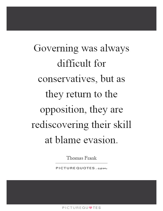 Governing was always difficult for conservatives, but as they return to the opposition, they are rediscovering their skill at blame evasion Picture Quote #1