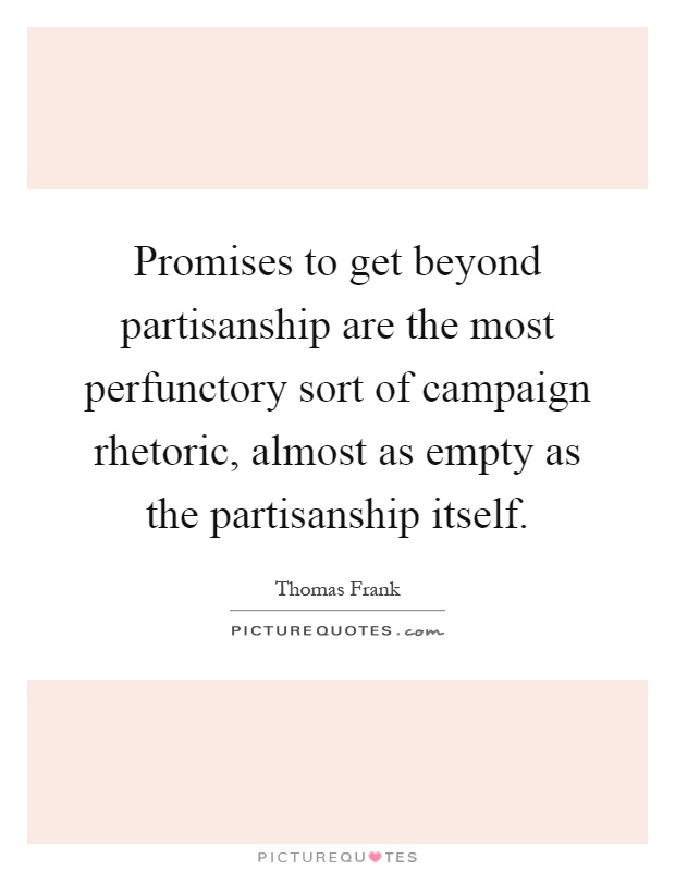 Promises to get beyond partisanship are the most perfunctory sort of campaign rhetoric, almost as empty as the partisanship itself Picture Quote #1
