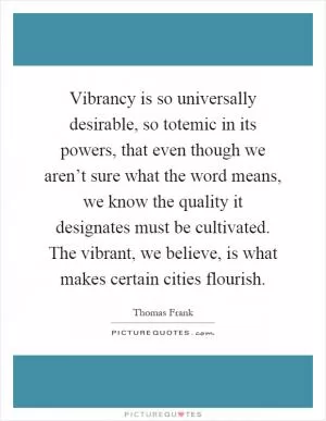Vibrancy is so universally desirable, so totemic in its powers, that even though we aren’t sure what the word means, we know the quality it designates must be cultivated. The vibrant, we believe, is what makes certain cities flourish Picture Quote #1