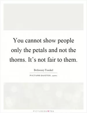 You cannot show people only the petals and not the thorns. It’s not fair to them Picture Quote #1