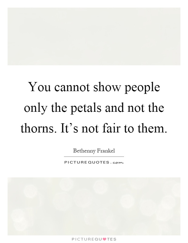 You cannot show people only the petals and not the thorns. It's not fair to them Picture Quote #1