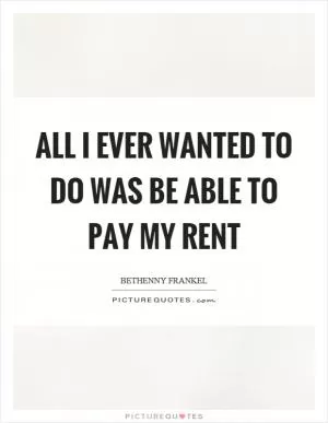 All I ever wanted to do was be able to pay my rent Picture Quote #1
