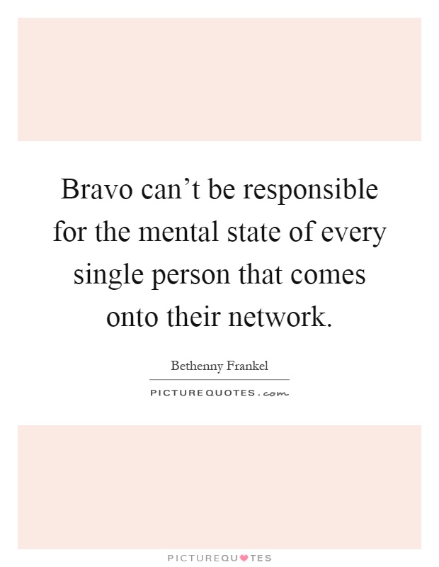 Bravo can't be responsible for the mental state of every single person that comes onto their network Picture Quote #1