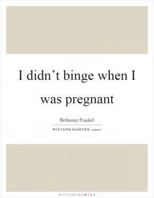 I didn’t binge when I was pregnant Picture Quote #1