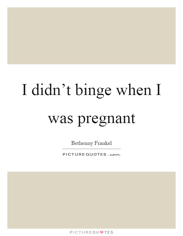 I didn't binge when I was pregnant Picture Quote #1
