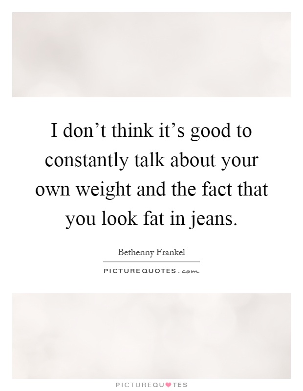 I don't think it's good to constantly talk about your own weight and the fact that you look fat in jeans Picture Quote #1