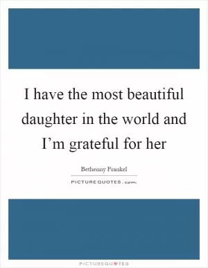 I have the most beautiful daughter in the world and I’m grateful for her Picture Quote #1