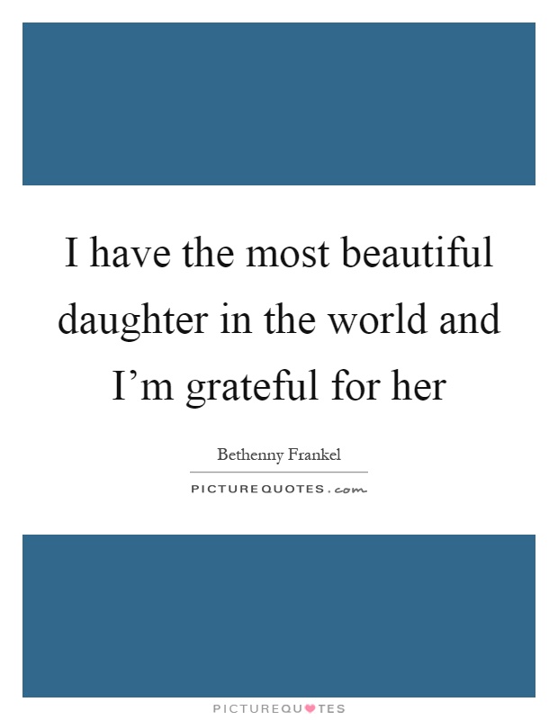 I have the most beautiful daughter in the world and I'm grateful for her Picture Quote #1