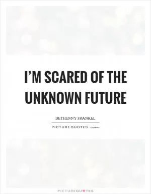 I’m scared of the unknown future Picture Quote #1