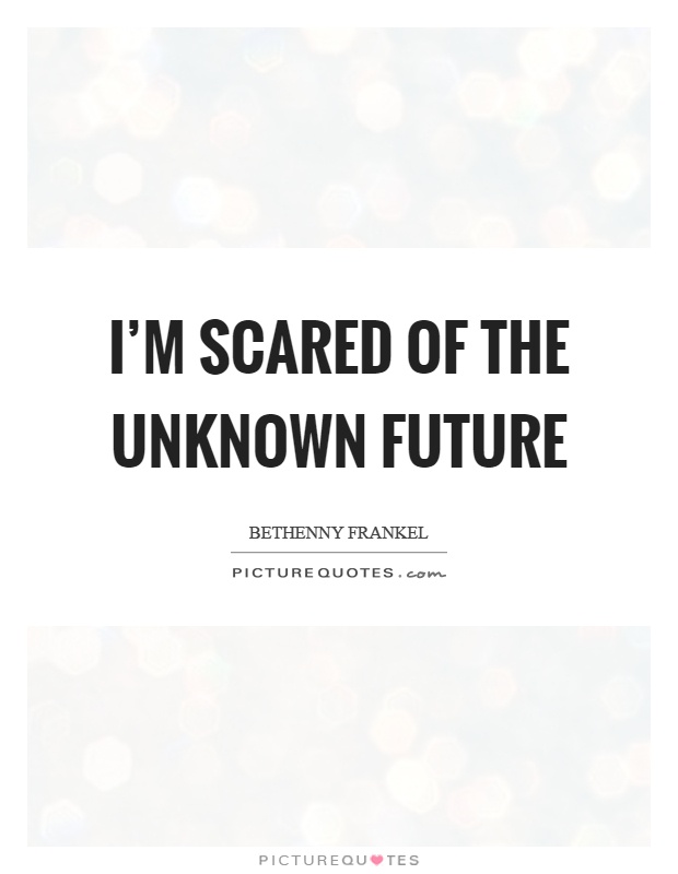 I'm scared of the unknown future Picture Quote #1