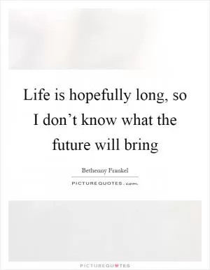 Life is hopefully long, so I don’t know what the future will bring Picture Quote #1
