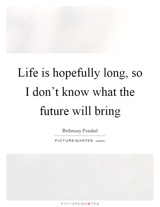 Life is hopefully long, so I don't know what the future will bring Picture Quote #1