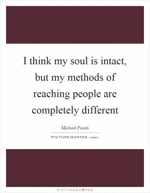 I think my soul is intact, but my methods of reaching people are completely different Picture Quote #1