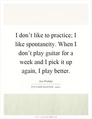 I don’t like to practice; I like spontaneity. When I don’t play guitar for a week and I pick it up again, I play better Picture Quote #1