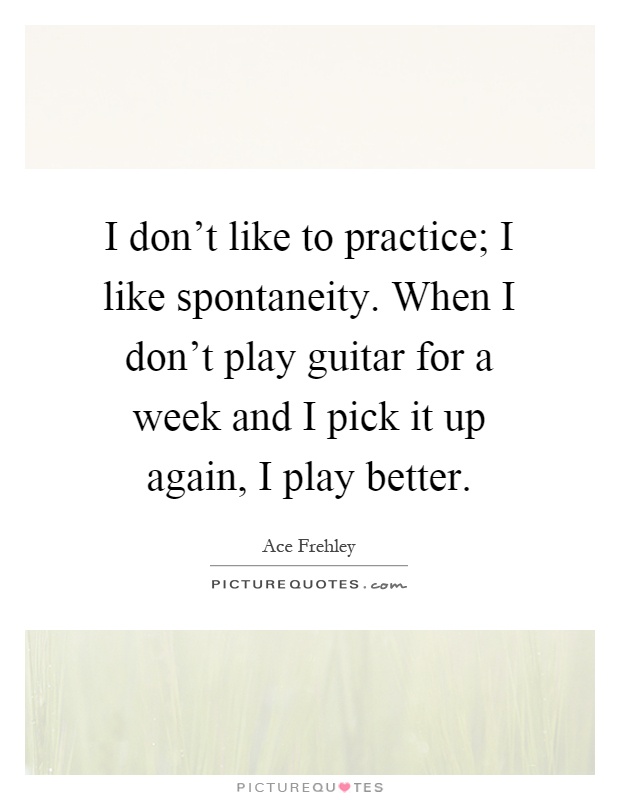 I don't like to practice; I like spontaneity. When I don't play guitar for a week and I pick it up again, I play better Picture Quote #1