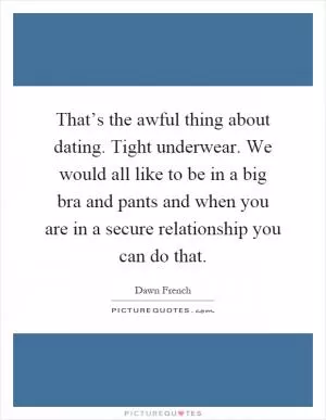 That’s the awful thing about dating. Tight underwear. We would all like to be in a big bra and pants and when you are in a secure relationship you can do that Picture Quote #1