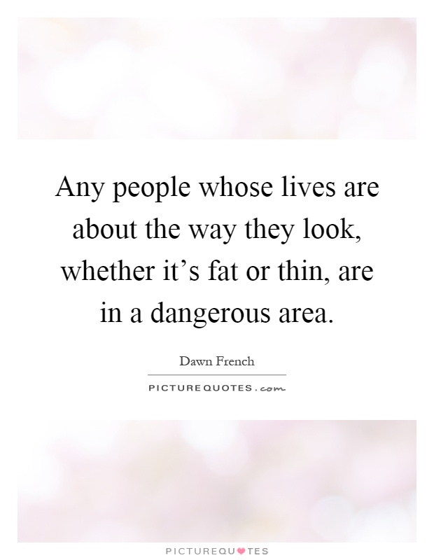 Any people whose lives are about the way they look, whether it's fat or thin, are in a dangerous area Picture Quote #1